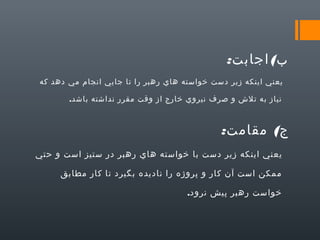 ‫ب( اجابت:‬
‫يعني اينكه زير دست خواسته هاي رهبر را تا جايي انجام مي دهد كه‬
‫نياز به تلش و صرف نيروي خارج از وقت مقرر نداشته باشد.‬

‫ج( مقامت:‬
‫يعني اينكه زير دست با خواسته هاي رهبر در ستيز است و حتي‬
‫ممكن است آن كار و پروژه را ناديده بگيرد تا كار مطابق‬
‫خواست رهبر پيش نرود.‬

 