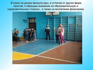 В играх на уроках физкультуры, в отличие от других форм
занятий, я обращаю внимание на образовательную и
оздоровительную стороны , а также на воспитание физических
качеств.

 