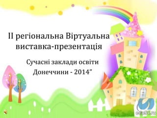 ІІ регіональна Віртуальна
виставка-презентація
Сучасні заклади освіти
Донеччини - 2014”

 