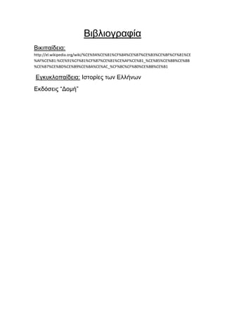 Βηβιηνγξαθία
Βηθηπαίδεηα:
http://el.wikipedia.org/wiki/%CE%9A%CE%B1%CF%84%CE%B7%CE%B3%CE%BF%CF%81%CE
%AF%CE%B1:%CE%91%CF%81%CF%87%CE%B1%CE%AF%CE%B1_%CE%B5%CE%BB%CE%BB
%CE%B7%CE%BD%CE%B9%CE%BA%CE%AC_%CF%8C%CF%80%CE%BB%CE%B1

Δγθπθινπαίδεηα: Ιζηνξίεο ησλ Διιήλσλ
Δθδόζεηο “Γνκή”

 