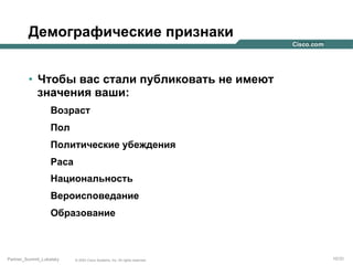 Демографические признаки
•  Чтобы вас стали публиковать не имеют
значения ваши:
Возраст
Пол
Политические убеждения
Раса
Национальность
Вероисповедание
Образование

Partner_Summit_Lukatsky

© 2005 Cisco Systems, Inc. All rights reserved.

10/30

 