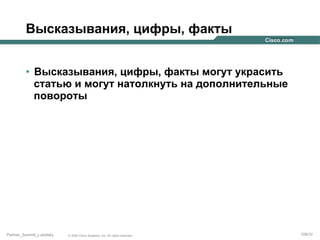 Высказывания, цифры, факты
•  Высказывания, цифры, факты могут украсить
статью и могут натолкнуть на дополнительные
повороты

Partner_Summit_Lukatsky

© 2005 Cisco Systems, Inc. All rights reserved.

109/30

 