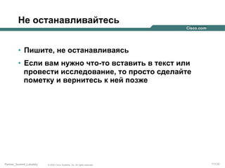 Не останавливайтесь
•  Пишите, не останавливаясь
•  Если вам нужно что-то вставить в текст или
провести исследование, то просто сделайте
пометку и вернитесь к ней позже

Partner_Summit_Lukatsky

© 2005 Cisco Systems, Inc. All rights reserved.

111/30

 