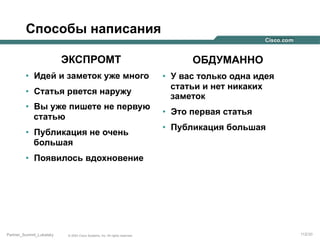 Способы написания
ЭКСПРОМТ
•  Идей и заметок уже много
•  Статья рвется наружу
•  Вы уже пишете не первую
статью
•  Публикация не очень
большая

ОБДУМАННО
•  У вас только одна идея
статьи и нет никаких
заметок
•  Это первая статья
•  Публикация большая

•  Появилось вдохновение

Partner_Summit_Lukatsky

© 2005 Cisco Systems, Inc. All rights reserved.

112/30

 