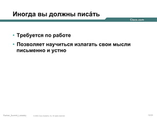 Иногда вы должны писáть
•  Требуется по работе
•  Позволяет научиться излагать свои мысли
письменно и устно

Partner_Summit_Lukatsky

© 2005 Cisco Systems, Inc. All rights reserved.

13/30

 