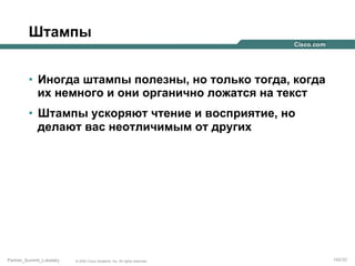 Штампы
•  Иногда штампы полезны, но только тогда, когда
их немного и они органично ложатся на текст
•  Штампы ускоряют чтение и восприятие, но
делают вас неотличимым от других

Partner_Summit_Lukatsky

© 2005 Cisco Systems, Inc. All rights reserved.

142/30

 