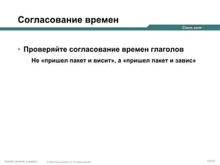 Согласование времен
•  Проверяйте согласование времен глаголов
Не «пришел пакет и висит», а «пришел пакет и завис»

Partner_Summit_Lukatsky

© 2005 Cisco Systems, Inc. All rights reserved.

143/30

 
