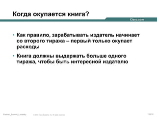 Когда окупается книга?
•  Как правило, зарабатывать издатель начинает
со второго тиража – первый только окупает
расходы
•  Книга должны выдержать больше одного
тиража, чтобы быть интересной издателю

Partner_Summit_Lukatsky

© 2005 Cisco Systems, Inc. All rights reserved.

158/30

 
