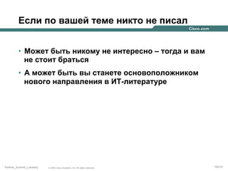 Если по вашей теме никто не писал
•  Может быть никому не интересно – тогда и вам
не стоит браться
•  А может быть вы станете основоположником
нового направления в ИТ-литературе

Partner_Summit_Lukatsky

© 2005 Cisco Systems, Inc. All rights reserved.

160/30

 