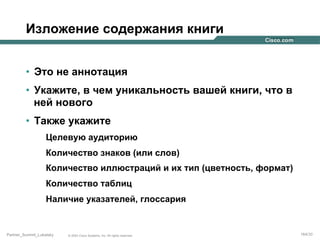 Изложение содержания книги
•  Это не аннотация
•  Укажите, в чем уникальность вашей книги, что в
ней нового
•  Также укажите
Целевую аудиторию
Количество знаков (или слов)
Количество иллюстраций и их тип (цветность, формат)
Количество таблиц
Наличие указателей, глоссария

Partner_Summit_Lukatsky

© 2005 Cisco Systems, Inc. All rights reserved.

164/30

 