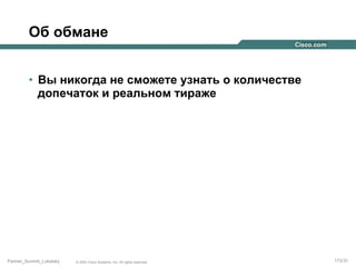 Об обмане
•  Вы никогда не сможете узнать о количестве
допечаток и реальном тираже

Partner_Summit_Lukatsky

© 2005 Cisco Systems, Inc. All rights reserved.

173/30

 