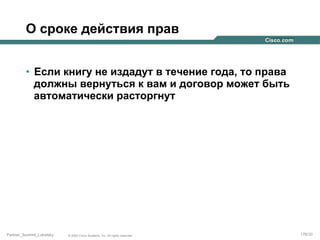 О сроке действия прав
•  Если книгу не издадут в течение года, то права
должны вернуться к вам и договор может быть
автоматически расторгнут

Partner_Summit_Lukatsky

© 2005 Cisco Systems, Inc. All rights reserved.

176/30

 
