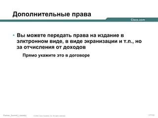 Дополнительные права
•  Вы можете передать права на издание в
элктронном виде, в виде экранизации и т.п., но
за отчисления от доходов
Прямо укажите это в договоре

Partner_Summit_Lukatsky

© 2005 Cisco Systems, Inc. All rights reserved.

177/30

 