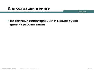 Иллюстрации в книге
•  На цветные иллюстрации в ИТ-книге лучше
даже не рассчитывать

Partner_Summit_Lukatsky

© 2005 Cisco Systems, Inc. All rights reserved.

178/30

 