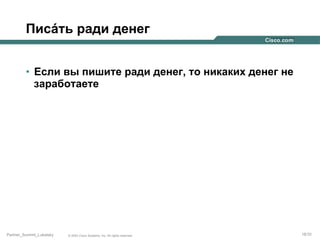 Писáть ради денег
•  Если вы пишите ради денег, то никаких денег не
заработаете

Partner_Summit_Lukatsky

© 2005 Cisco Systems, Inc. All rights reserved.

18/30

 