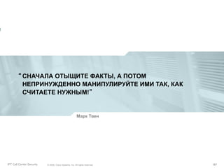 “ СНАЧАЛА ОТЫЩИТЕ ФАКТЫ, А ПОТОМ
НЕПРИНУЖДЕННО МАНИПУЛИРУЙТЕ ИМИ ТАК, КАК
СЧИТАЕТЕ НУЖНЫМ!”

Марк Твен

Partner_Summit_Lukatsky
IPT Call Center Security

© 2005, Cisco Systems, Inc. All rights reserved.
© 2005 Cisco Systems, Inc. All rights reserved.

187/30
187

 