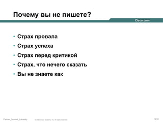 Почему вы не пишете?
•  Страх провала
•  Страх успеха
•  Страх перед критикой
•  Страх, что нечего сказать
•  Вы не знаете как

Partner_Summit_Lukatsky

© 2005 Cisco Systems, Inc. All rights reserved.

19/30

 