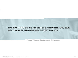 “ ТОТ ФАКТ, ЧТО ВЫ НЕ ЯВЛЯЕТЕСЬ АВТОРИТЕТОМ, ЕЩЕ
НЕ ОЗНАЧАЕТ, ЧТО ВАМ НЕ СЛЕДУЕТ ПИСАТЬ".

Ричард Уэбстер, «Как написать бестселлер»

Partner_Summit_Lukatsky
IPT Call Center Security

© 2005, Cisco Systems, Inc. All rights reserved.
© 2005 Cisco Systems, Inc. All rights reserved.

191/30
191

 