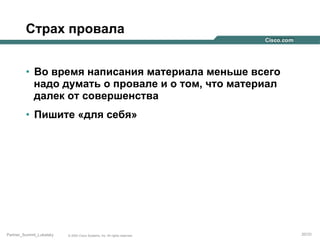Страх провала
•  Во время написания материала меньше всего
надо думать о провале и о том, что материал
далек от совершенства
•  Пишите «для себя»

Partner_Summit_Lukatsky

© 2005 Cisco Systems, Inc. All rights reserved.

20/30

 