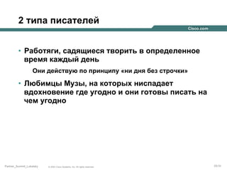 2 типа писателей
•  Работяги, садящиеся творить в определенное
время каждый день
Они действую по принципу «ни дня без строчки»

•  Любимцы Музы, на которых ниспадает
вдохновение где угодно и они готовы писать на
чем угодно

Partner_Summit_Lukatsky

© 2005 Cisco Systems, Inc. All rights reserved.

25/30

 