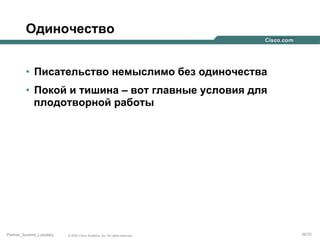 Одиночество
•  Писательство немыслимо без одиночества
•  Покой и тишина – вот главные условия для
плодотворной работы

Partner_Summit_Lukatsky

© 2005 Cisco Systems, Inc. All rights reserved.

26/30

 