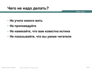 Чего не надо делать?
•  Не учите никого жить
•  Не проповедуйте
•  Не намекайте, что вам известна истина
•  Не показывайте, что вы умнее читателя

Partner_Summit_Lukatsky

© 2005 Cisco Systems, Inc. All rights reserved.

29/30

 