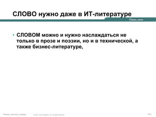 СЛОВО нужно даже в ИТ-литературе
•  СЛОВОМ можно и нужно наслаждаться не
только в прозе и поэзии, но и в технической, а
также бизнес-литературе,

Partner_Summit_Lukatsky

© 2005 Cisco Systems, Inc. All rights reserved.

3/30

 