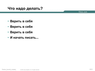 Что надо делать?
•  Верить в себя
•  Верить в себя
•  Верить в себя
•  И начать писать...

Partner_Summit_Lukatsky

© 2005 Cisco Systems, Inc. All rights reserved.

30/30

 