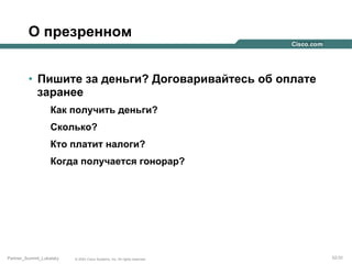 О презренном
•  Пишите за деньги? Договаривайтесь об оплате
заранее
Как получить деньги?
Сколько?
Кто платит налоги?
Когда получается гонорар?

Partner_Summit_Lukatsky

© 2005 Cisco Systems, Inc. All rights reserved.

32/30

 