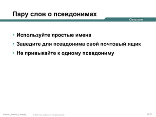 Пару слов о псевдонимах
•  Используйте простые имена
•  Заведите для псевдонима свой почтовый ящик
•  Не привыкайте к одному псевдониму

Partner_Summit_Lukatsky

© 2005 Cisco Systems, Inc. All rights reserved.

34/30

 