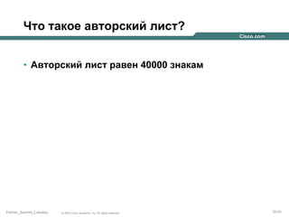 Что такое авторский лист?
•  Авторский лист равен 40000 знакам

Partner_Summit_Lukatsky

© 2005 Cisco Systems, Inc. All rights reserved.

35/30

 