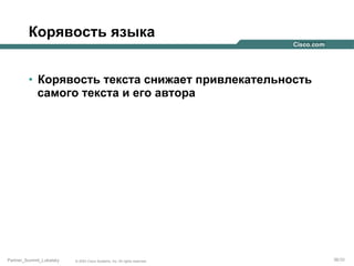 Корявость языка
•  Корявость текста снижает привлекательность
самого текста и его автора

Partner_Summit_Lukatsky

© 2005 Cisco Systems, Inc. All rights reserved.

36/30

 