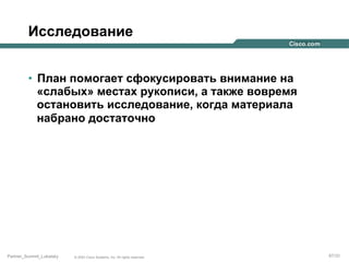 Исследование
•  План помогает сфокусировать внимание на
«слабых» местах рукописи, а также вовремя
остановить исследование, когда материала
набрано достаточно

Partner_Summit_Lukatsky

© 2005 Cisco Systems, Inc. All rights reserved.

67/30

 