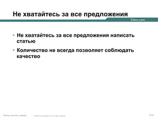 Не хватайтесь за все предложения
•  Не хватайтесь за все предложения написать
статью
•  Количество не всегда позволяет соблюдать
качество

Partner_Summit_Lukatsky

© 2005 Cisco Systems, Inc. All rights reserved.

73/30

 