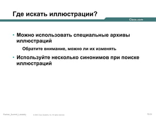Где искать иллюстрации?
•  Можно использовать специальные архивы
иллюстраций
Обратите внимание, можно ли их изменять

•  Используйте несколько синонимов при поиске
иллюстраций

Partner_Summit_Lukatsky

© 2005 Cisco Systems, Inc. All rights reserved.

75/30

 