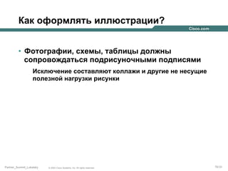 Как оформлять иллюстрации?
•  Фотографии, схемы, таблицы должны
сопровождаться подрисуночными подписями
Исключение составляют коллажи и другие не несущие
полезной нагрузки рисунки

Partner_Summit_Lukatsky

© 2005 Cisco Systems, Inc. All rights reserved.

76/30

 