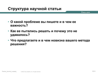 Структура научной статьи
•  О какой проблеме вы пишете и в чем ее
важность?
•  Как ее пытались решать и почему это не
удавалось?
•  Что предлагаете и в чем новизна вашего метода
решения?

Partner_Summit_Lukatsky

© 2005 Cisco Systems, Inc. All rights reserved.

95/30

 