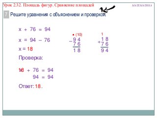 Урок 2.32. Площадь фигур. Сравнение площадей

МАТЕМАТИКА

7 Решите уравнения с объяснением и проверкой.
х + 76 = 94
(10)

х = 94 – 76
х = 18
Проверка:
18 + 76 = 94
68
х
94 = 94
Ответ: 18 .

–94
76
18

1

+1 8
76
94

 