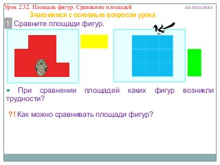 Урок 2.32. Площадь фигур. Сравнение площадей

Знакомимся с основным вопросом урока
1 Сравните площади фигур.

При сравнении
трудности?

площадей

каких

?! Как можно сравнивать площади фигур?

фигур

МАТЕМАТИКА

возникли

 