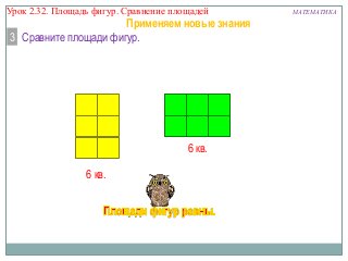 Урок 2.32. Площадь фигур. Сравнение площадей

Применяем новые знания
3 Сравните площади фигур.

6 кв.
6 кв.

МАТЕМАТИКА

 