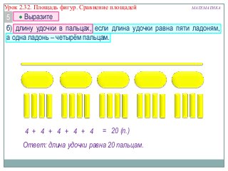 Урок 2.32. Площадь фигур. Сравнение площадей

МАТЕМАТИКА

Выразите
5
б) длину удочки в пальцах, если длина удочки равна пяти ладоням,
а одна ладонь – четырѐм пальцам.

4 + 4 + 4 + 4 + 4

= 20 (п.)

Ответ: длина удочки равна 20 пальцам.

 