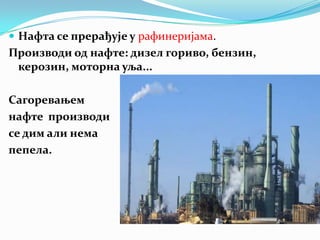  Нафта се прерађује у рафинеријама.

Производи од нафте: дизел гориво, бензин,
керозин, моторна уља...
Сагоревањем
нафте производи
се дим али нема
пепела.

 