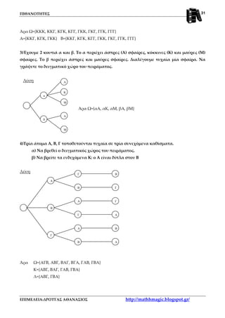 ΠΙΘΑΝΟΤΗΤΕΣ
ΕΠΙΜΕΛΕΙΑ:ΔΡΟΥΓΑΣ ΑΘΑΝΑΣΙΟΣ http://mathhmagic.blogspot.gr/
31
α
β
Κ
Α
Μ
Μ
Α
Β
Α
Β
Γ
Γ
Β
Α
Γ
Α
Γ
Β
Α
Γ
Α
Β
Άρα Ω={ΚΚΚ, ΚΚΓ, ΚΓΚ, ΚΓΓ, ΓΚΚ, ΓΚΓ, ΓΓΚ, ΓΓΓ}
Α={ΚΚΓ, ΚΓΚ, ΓΚΚ} Β={ΚΚΓ, ΚΓΚ, ΚΓΓ, ΓΚΚ, ΓΚΓ, ΓΓΚ, ΓΓΓ}
3)Έχουμε 2 κουτιά α και β. Το α περιέχει άσπρες (Α) σφαίρες, κόκκινες (Κ) και μαύρες (Μ)
σφαίρες. Το β περιέχει άσπρες και μαύρες σφαίρες. Διαλέγουμε τυχαία μία σφαίρα. Να
γράψετε το δειγματικό χώρο του πειράματος.
Λύση
Άρα Ω={αΑ, αΚ, αΜ, βΑ, βΜ}
4)Τρία άτομα Α, Β, Γ τοποθετούνται τυχαία σε τρία συνεχόμενα καθίσματα.
α) Να βρεθεί ο δειγματικός χώρος του πειράματος.
β) Να βρείτε τα ενδεχόμενα Κ: ο Α είναι δίπλα στον Β
Λύση
Άρα Ω={ΑΓΒ, ΑΒΓ, ΒΑΓ, ΒΓΑ, ΓΑΒ, ΓΒΑ}
Κ={ΑΒΓ, ΒΑΓ, ΓΑΒ, ΓΒΑ}
Λ={ΑΒΓ, ΓΒΑ}
 