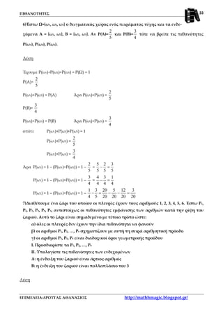 ΠΙΘΑΝΟΤΗΤΕΣ
ΕΠΙΜΕΛΕΙΑ:ΔΡΟΥΓΑΣ ΑΘΑΝΑΣΙΟΣ http://mathhmagic.blogspot.gr/
33
6)Έστω Ω={ω1, ω2, ω3} ο δειγματικός χώρος ενός πειράματος τύχης και τα ενδε-
χόμενα Α = {ω1, ω2}, Β = {ω2, ω3}. Αν Ρ(Α)=
2
5
και Ρ(Β)=
3
4
τότε να βρείτε τις πιθανότητες
Ρ(ω1), Ρ(ω2), Ρ(ω3).
Λύση
Έχουμε Ρ(ω1)+Ρ(ω2)+Ρ(ω3) = Ρ(Ω) = 1
Ρ(Α)=
2
5
Ρ(ω1)+Ρ(ω2) = Ρ(Α) Άρα Ρ(ω1)+Ρ(ω2) =
2
5
Ρ(Β)=
3
4
Ρ(ω2)+Ρ(ω3) = Ρ(Β) Άρα Ρ(ω2)+Ρ(ω3) =
3
4
οπότε Ρ(ω1)+Ρ(ω2)+Ρ(ω3) = 1
Ρ(ω1)+Ρ(ω2) =
2
5
Ρ(ω2)+Ρ(ω3) =
3
4
Άρα Ρ(ω3) = 1 – (Ρ(ω1)+Ρ(ω2)) = 1 –
2
5
=
5 2 3
5 5 5
− =
Ρ(ω1) = 1 – (Ρ(ω2)+Ρ(ω3)) = 1 –
3
4
=
4 3 1
4 4 4
− =
Ρ(ω2) = 1 – (Ρ(ω1)+Ρ(ω3)) = 1 –
1 3 20 5 12 3
4 5 20 20 20 20
− = − − =
7)Διαθέτουμε ένα ζάρι του οποίου οι πλευρές έχουν τους αριθμούς 1, 2, 3, 4, 5, 6. Έστω Ρ1,
Ρ2, Ρ3, Ρ4, Ρ5, Ρ6, αντιστοίχως οι πιθανότητες εμφάνισης των αριθμών κατά την ρίψη του
ζαριού. Αυτό το ζάρι είναι σημαδεμένο με τέτοιο τρόπο ώστε:
α) όλες οι πλευρές δεν έχουν την ίδια πιθανότητα να φανούν
β) οι αριθμοί Ρ1, Ρ2, …, Ρ6 σχηματίζουν με αυτή τη σειρά αριθμητική πρόοδο
γ) οι αριθμοί Ρ3, Ρ5, Ρ6 είναι διαδοχικοί όροι γεωμετρικής προόδου
Ι. Προσδιορίστε τα Ρ1, Ρ2, …, Ρ6
ΙΙ. Υπολογίστε τις πιθανότητες των ενδεχομένων
Α: η ένδειξη του ζαριού είναι άρτιος αριθμός
Β: η ένδειξη του ζαριού είναι πολλαπλάσιο του 3
Λύση
 