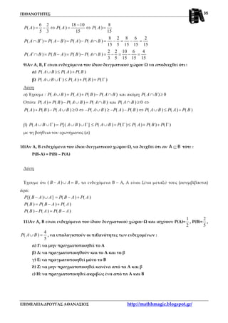 ΠΙΘΑΝΟΤΗΤΕΣ
ΕΠΙΜΕΛΕΙΑ:ΔΡΟΥΓΑΣ ΑΘΑΝΑΣΙΟΣ http://mathhmagic.blogspot.gr/
35
6 2 18 10 8
( ) ( ) ( )
5 3 15 15
P A P A P A
−
= − ⇔ = ⇔ =
8 2 8 6 2
( ) ( ) ( ) ( )
15 5 15 15 15
P A B P A B P A P A B′∩ = − = − ∩ = − = − =
2 2 10 6 4
( ) ( ) ( ) ( )
3 5 15 15 15
P A B P B A P B P A B′∩ = − = − ∩ = − = − =
9)Αν Α, Β, Γ είναι ενδεχόμενα του ίδιου δειγματικού χώρου Ω να αποδειχθεί ότι :
α) ( ) ( ) ( )P A B P A P B∪ ≤ +
β) ( ) ( ) ( ) ( )P A B P A P B P∪ ∪Γ ≤ + + Γ
Λύση
α) Έχουμε : ( ) ( ) ( ) ( )P A B P A P B P A B∪ = + − ∩ και ακόμη ( ) 0P A B∩ ≥
Οπότε ( ) ( ) ( ) ( )P A P B P A B P A B+ − ∪ = ∩ και ( ) 0P A B∩ ≥ ⇔
( ) ( ) ( ) 0 ( ) ( ) ( ) ( ) ( ) ( )P A P B P A B P A B P A P B P A B P A P B+ − ∪ ≥ ⇔ − ∪ ≥ − − ⇔ ∪ ≤ +
β) ( ) [( ) ] ( ) ( ) ( ) ( ) ( )P A B P A B P A B P P A P B P∪ ∪Γ = ∪ ∪Γ ≤ ∪ + Γ ≤ + + Γ
με τη βοήθεια του ερωτήματος (α)
10)Αν Α, Β ενδεχόμενα του ίδιου δειγματικού χώρου Ω, να δειχθεί ότι αν A B⊆ τότε :
Ρ(Β-Α) = Ρ(Β) – Ρ(Α)
Λύση
Έχουμε ότι ( )B A A B− ∪ = , τα ενδεχόμενα Β – Α, Α είναι ξένα μεταξύ τους (ασυμβίβαστα)
άρα:
[( ) ] ( ) ( )
( ) ( ) ( )
( ) ( ) ( )
P B A A P B A P A
P B P B A P A
P B P A P B A
− ∪ = − +
= − +
− = −
11)Αν Α, Β είναι ενδεχόμενα του ίδιου δειγματικού χώρου Ω και ισχύουν Ρ(Α)=
1
2
, Ρ(Β)=
2
5
,
4
( )
5
P A B∪ = , να υπολογιστούν οι πιθανότητες των ενδεχομένων :
α) Γ: να μην πραγματοποιηθεί το Α
β) Δ: να πραγματοποιηθούν και το Α και το β
γ) Ε: να πραγματοποιηθεί μόνο το Β
δ) Ζ: να μην πραγματοποιηθεί κανένα από τα Α και β
ε) Η: να πραγματοποιηθεί ακριβώς ένα από τα Α και Β
 