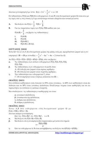 ΠΙΘΑΝΟΤΗΤΕΣ
ΕΠΙΜΕΛΕΙΑ:ΔΡΟΥΓΑΣ ΑΘΑΝΑΣΙΟΣ http://mathhmagic.blogspot.gr/
61
Δίνεται η συνάρτηση f με τύπο 3 25
f(x) 2 x x x 10
2
= − + +
Οι πιθανότητες P(A) και P(B) δύο ενδεχομένων Α και Β ενός δειγματικού χώρου Ω είναι ίσες με
τις τιμές του x, στις οποίες η f έχει αντίστοιχα τοπικό ελάχιστο και τοπικό μέγιστο.
Α. Να δείξετε ότι Ρ(Α) =
2
1
Ρ(Β) =
3
1
Β. Για τις παραπάνω τιμές των P(A), P(B) καθώς και για
P(A∪B) =
3
2
, να βρείτε τις πιθανότητες:
i. P(A∩B)
ii. P(A-B)
iii. P[(A∩B)΄]
iv. P[(A-B) ∪ (Β-Α)] .
(ΙΟΥΛΙΟΣ 2004)
Έστω Ω = {1, 2, 3, 4, 5, 6} ο δειγματικός χώρος της ρίψης ενός μη αμερόληπτου ζαριού και η συ-
νάρτηση f : IR → IR με τύπο 24xkxx
3
1
f(x) 23
++−= όπου k∈ Ω.
Αν P(1) = P(3) = P(5) = 2P(2) = 4P(4) = 2P(6), τότε να βρείτε:
α. Τις πιθανότητες των απλών ενδεχομένων P(1), P(2), P(3), P(4),
P(5), P(6).
β. Τις πιθανότητες των ενδεχομένων Α και Β, όπου
Α: «Η ένδειξη του ζαριού είναι άρτιος αριθμός»
Β: «Η ένδειξη του ζαριού είναι περιττός αριθμός».
γ. Την πιθανότητα του ενδεχομένου Γ, όπου
Γ: «Η συνάρτηση f είναι γνησίως αύξουσα στο IR » .
(ΜΑΪΟΣ 2003)
Στο σύλλογο καθηγητών ενός λυκείου το 55% είναι γυναίκες, το 40% των καθηγητών είναι φι-
λόλογοι και το 30% είναι γυναίκες φιλόλογοι. Επιλέγουμε τυχαία έναν καθηγητή για να εκ-
προσωπήσει το σύλλογο σε κάποια επιτροπή.
Να υπολογίσετε τις πιθανότητες ο καθηγητής να είναι:
α. γυναίκα ή φιλόλογος
β. γυναίκα και όχι φιλόλογος
γ. άνδρας και φιλόλογος
δ. άνδρας ή φιλόλογος.
(ΜΑΪΟΣ 2002)
Έστω Α,Β δύο ενδεχόμενα ενός δειγματικού χώρου Ω με
Ρ(Α) + Ρ(Β) ≠ 2Ρ(Α ∩ Β).
Δίνεται ακόμα η συνάρτηση:
f(x) = (x - P(A∪B))3 - (x - P(A∩B))3 , x ∈ R.
α. Να δείξετε ότι P(A∩B) ≠ P(A∪B).
β. Να δείξετε ότι η συνάρτηση f(x) παρουσιάζει μέγιστο στο σημείο
2
)B(P)A(P
x
+
=
γ. Εάν τα ενδεχόμενα Α, Β είναι ασυμβίβαστα, να δείξετε ότι f(P(A)) = f(P(B)).
 