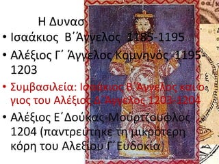 Η Δυναστεία των Αγγέλων
• Ισαάκιος Β΄Άγγελος 1185-1195
• Αλέξιος Γ΄ Άγγελος Κομνηνός 11951203
• Συμβασιλεία: Ισαάκιος Β΄Άγγελος και ο
γιος του Αλέξιος Δ΄Άγγελος 1203-1204

• Αλέξιος Ε΄Δούκας-Μούρτζουφλος
1204 (παντρεύτηκε τη μικρότερη
κόρη του Αλεξίου Γ΄Ευδοκία)

 