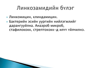 


Линкомицин, клиндамицин.
Бактерийн эсийн уургийн нийлэгжлийг
дарангууйлна. Анаэроб микроб,
стафилококк, стрептококк-д илүү үйлчилнэ.

 