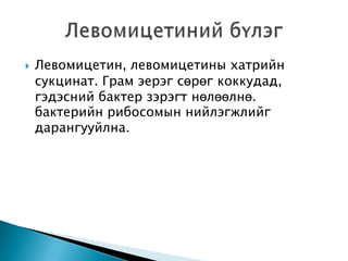 

Левомицетин, левомицетины хатрийн
сукцинат. Грам эерэг сөрөг коккудад,
гэдэсний бактер зэрэгт нөлөөлнө.
бактерийн рибосомын нийлэгжлийг
дарангууйлна.

 