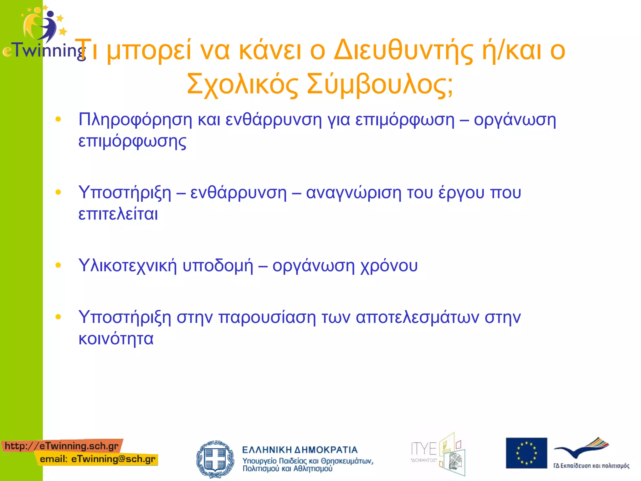 Τι μπορεί να κάνει ο Διευθυντής ή/και ο
Σχολικός Σύμβουλος;
• Πληροφόρηση και ενθάρρυνση για επιμόρφωση – οργάνωση
επιμόρφωσης

• Υποστήριξη – ενθάρρυνση – αναγνώριση του έργου που
επιτελείται

• Υλικοτεχνική υποδομή – οργάνωση χρόνου
• Υποστήριξη στην παρουσίαση των αποτελεσμάτων στην
κοινότητα

 